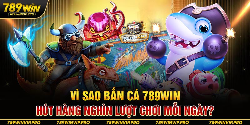 Vì sao bắn cá 789WIN hút hàng nghìn lượt chơi mỗi ngày?